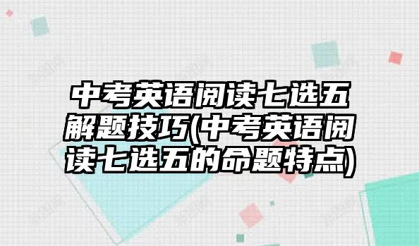 中考英語閱讀七選五解題技巧(中考英語閱讀七選五的命題特點)