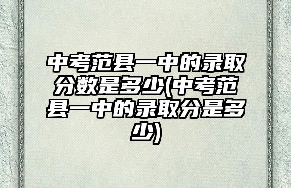 中考范縣一中的錄取分數是多少(中考范縣一中的錄取分是多少)