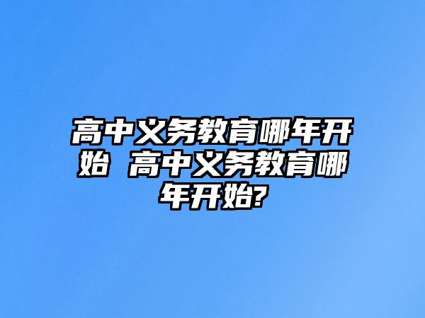 高中義務(wù)教育哪年開始 高中義務(wù)教育哪年開始?