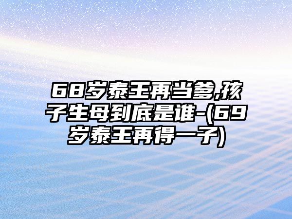 68歲泰王再當(dāng)?shù)?孩子生母到底是誰(shuí)-(69歲泰王再得一子)