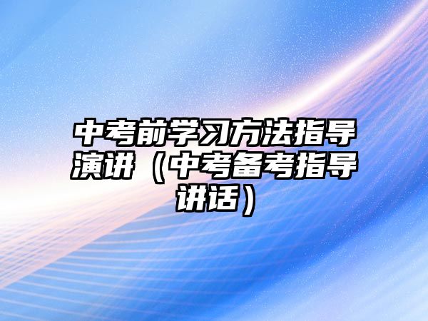 中考前學習方法指導演講（中考備考指導講話）