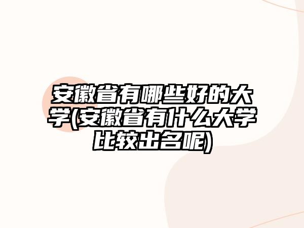 安徽省有哪些好的大學(xué)(安徽省有什么大學(xué)比較出名呢)