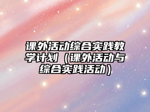 課外活動綜合實踐教學(xué)計劃（課外活動與綜合實踐活動）