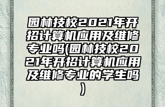 園林技校2021年開招計算機應用及維修專業(yè)嗎(園林技校2021年開招計算機應用及維修專業(yè)的學生嗎)