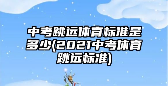 中考跳遠體育標準是多少(2021中考體育跳遠標準)