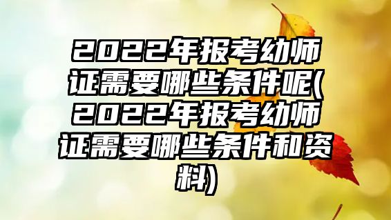 2022年報考幼師證需要哪些條件呢(2022年報考幼師證需要哪些條件和資料)