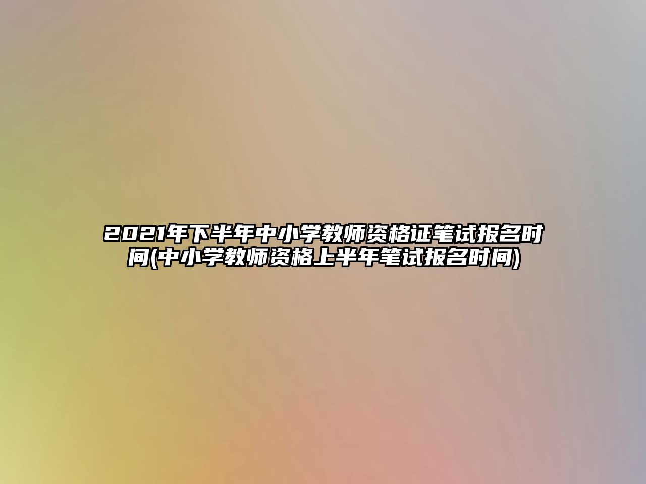 2021年下半年中小學(xué)教師資格證筆試報(bào)名時(shí)間(中小學(xué)教師資格上半年筆試報(bào)名時(shí)間)