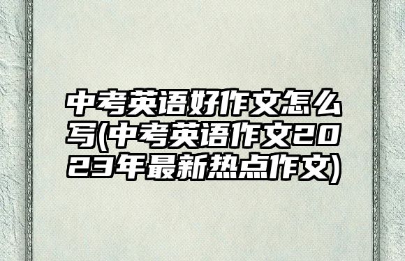 中考英語(yǔ)好作文怎么寫(xiě)(中考英語(yǔ)作文2023年最新熱點(diǎn)作文)