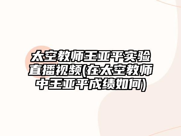 太空教師王亞平實驗直播視頻(在太空教師中王亞平成績?nèi)绾?