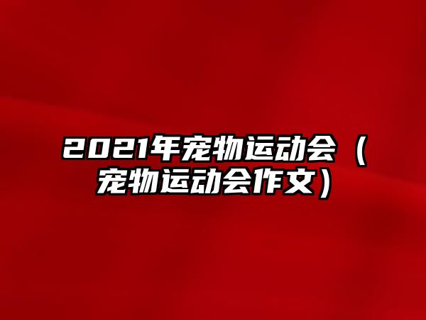 2021年寵物運(yùn)動(dòng)會(huì)（寵物運(yùn)動(dòng)會(huì)作文）