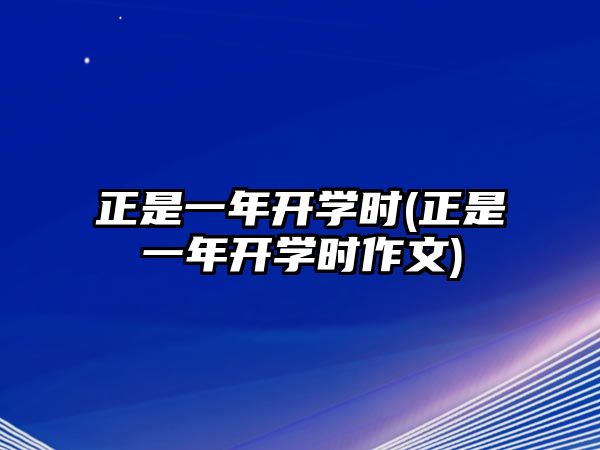 正是一年開學(xué)時(shí)(正是一年開學(xué)時(shí)作文)