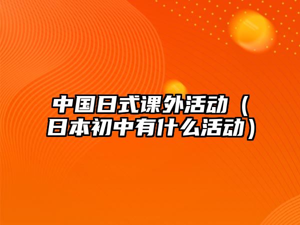 中國日式課外活動（日本初中有什么活動）