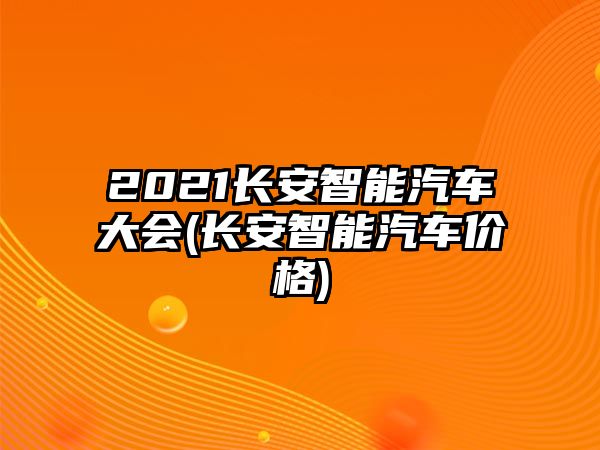 2021長安智能汽車大會(huì)(長安智能汽車價(jià)格)