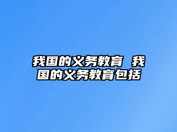 我國的義務(wù)教育 我國的義務(wù)教育包括