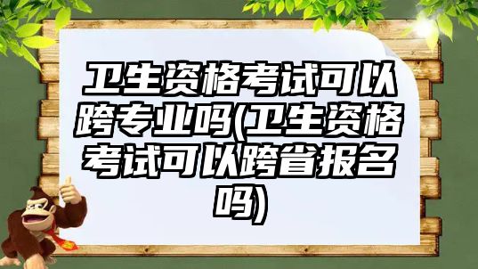 衛(wèi)生資格考試可以跨專業(yè)嗎(衛(wèi)生資格考試可以跨省報(bào)名嗎)