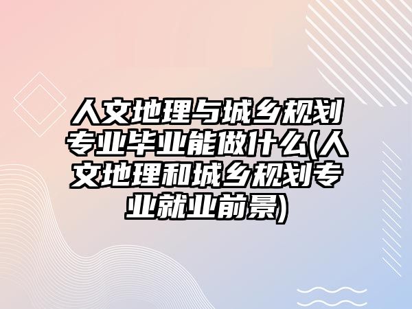 人文地理與城鄉(xiāng)規(guī)劃專業(yè)畢業(yè)能做什么(人文地理和城鄉(xiāng)規(guī)劃專業(yè)就業(yè)前景)