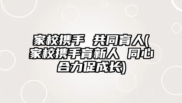 家校攜手 共同育人(家校攜手育新人 同心合力促成長)