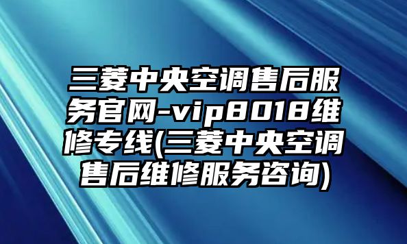 三菱中央空調售后服務官網-vip8018維修專線(三菱中央空調售后維修服務咨詢)