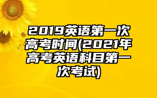 2019英語第一次高考時間(2021年高考英語科目第一次考試)