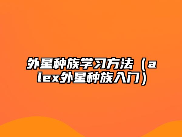 外星種族學(xué)習(xí)方法（alex外星種族入門）