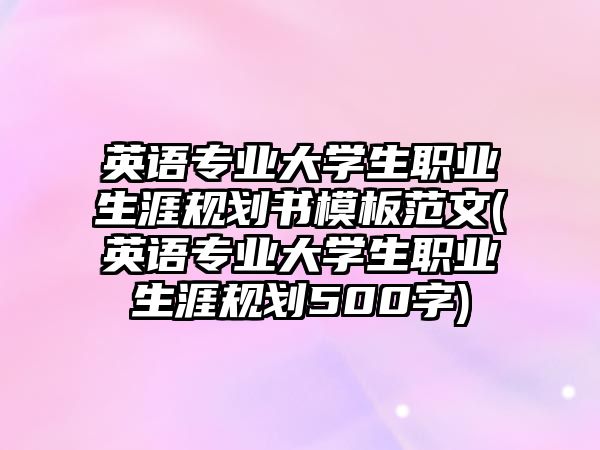 英語專業(yè)大學生職業(yè)生涯規(guī)劃書模板范文(英語專業(yè)大學生職業(yè)生涯規(guī)劃500字)