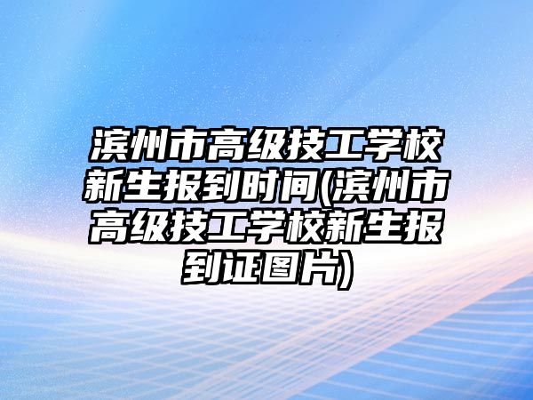 濱州市高級技工學(xué)校新生報到時間(濱州市高級技工學(xué)校新生報到證圖片)