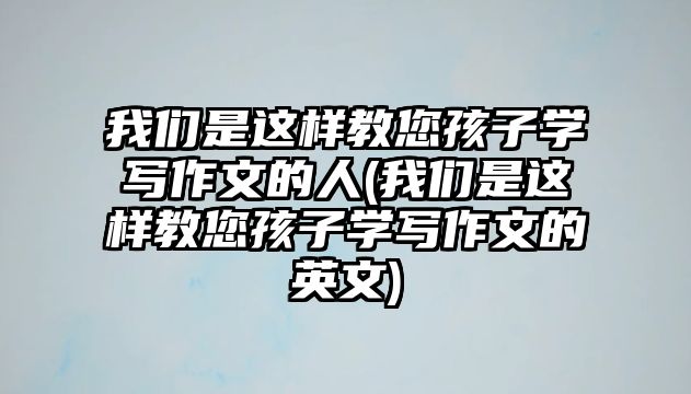 我們是這樣教您孩子學(xué)寫作文的人(我們是這樣教您孩子學(xué)寫作文的英文)