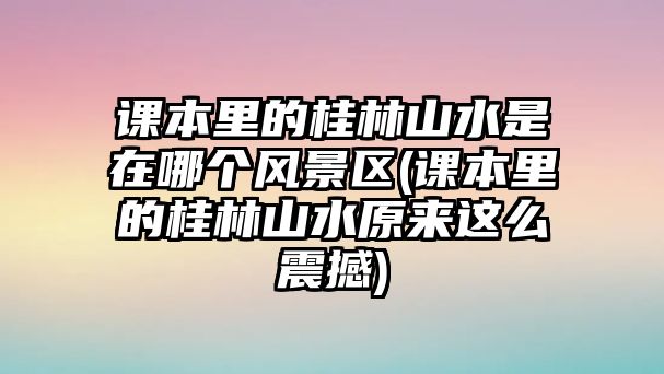 課本里的桂林山水是在哪個風景區(qū)(課本里的桂林山水原來這么震撼)