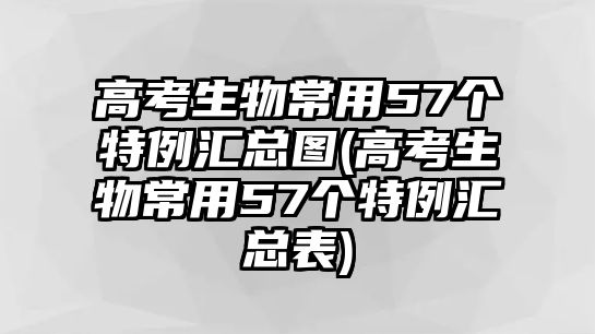 高考生物常用57個(gè)特例匯總圖(高考生物常用57個(gè)特例匯總表)