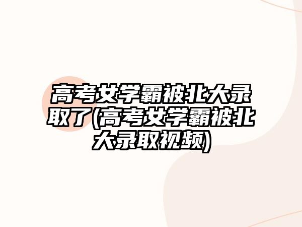 高考女學(xué)霸被北大錄取了(高考女學(xué)霸被北大錄取視頻)