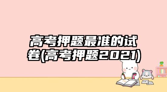 高考押題最準(zhǔn)的試卷(高考押題2021)