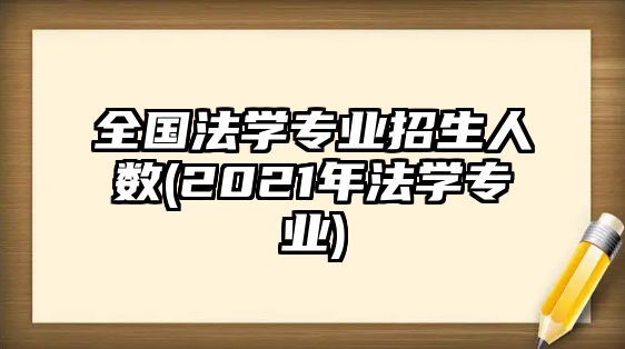 全國法學(xué)專業(yè)招生人數(shù)(2021年法學(xué)專業(yè))