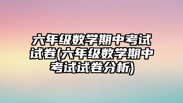 六年級(jí)數(shù)學(xué)期中考試試卷(六年級(jí)數(shù)學(xué)期中考試試卷分析)