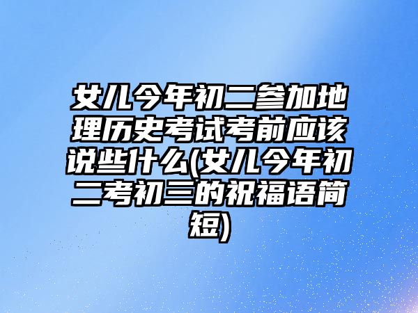 女兒今年初二參加地理歷史考試考前應(yīng)該說些什么(女兒今年初二考初三的祝福語簡(jiǎn)短)