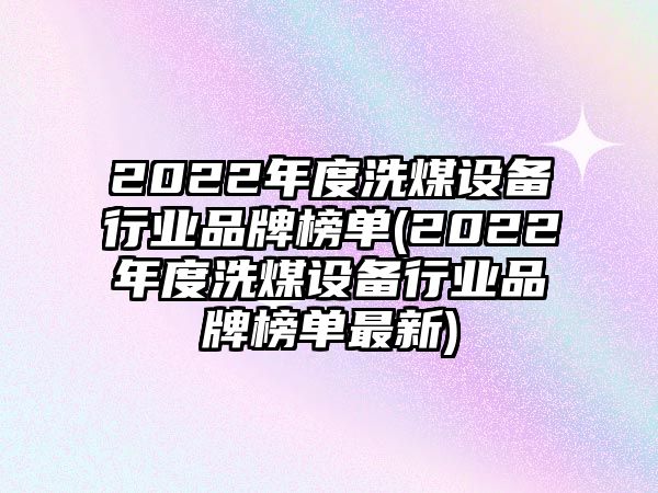 2022年度洗煤設備行業(yè)品牌榜單(2022年度洗煤設備行業(yè)品牌榜單最新)