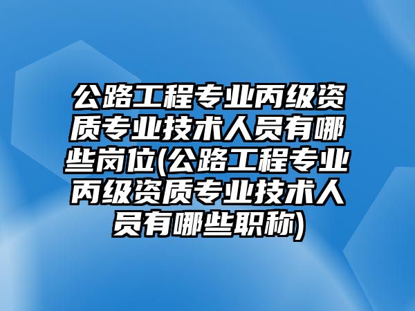 公路工程專業(yè)丙級(jí)資質(zhì)專業(yè)技術(shù)人員有哪些崗位(公路工程專業(yè)丙級(jí)資質(zhì)專業(yè)技術(shù)人員有哪些職稱)