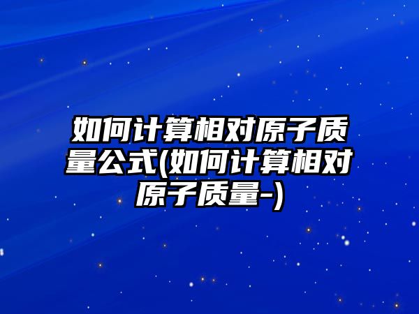 如何計算相對原子質(zhì)量公式(如何計算相對原子質(zhì)量-)