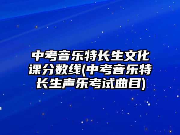 中考音樂特長生文化課分?jǐn)?shù)線(中考音樂特長生聲樂考試曲目)