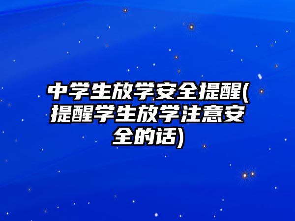 中學生放學安全提醒(提醒學生放學注意安全的話)