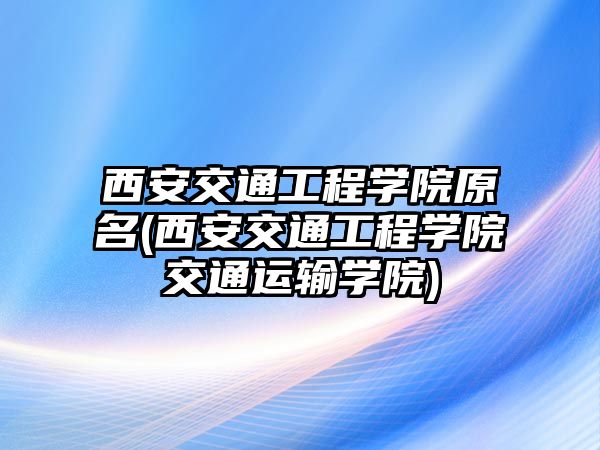 西安交通工程學院原名(西安交通工程學院交通運輸學院)