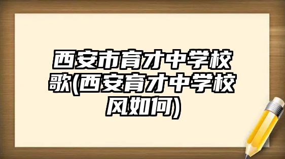 西安市育才中學校歌(西安育才中學校風如何)