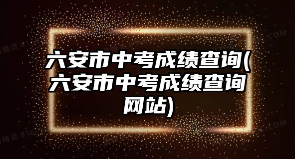 六安市中考成績查詢(六安市中考成績查詢網(wǎng)站)