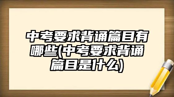 中考要求背誦篇目有哪些(中考要求背誦篇目是什么)