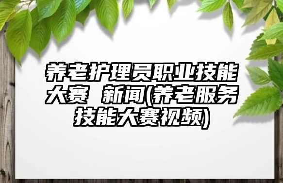 養(yǎng)老護理員職業(yè)技能大賽 新聞(養(yǎng)老服務技能大賽視頻)