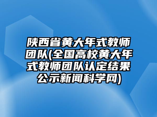 陜西省黃大年式教師團(tuán)隊(全國高校黃大年式教師團(tuán)隊認(rèn)定結(jié)果公示新聞科學(xué)網(wǎng))