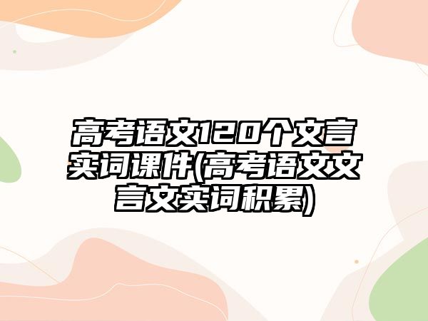 高考語文120個(gè)文言實(shí)詞課件(高考語文文言文實(shí)詞積累)