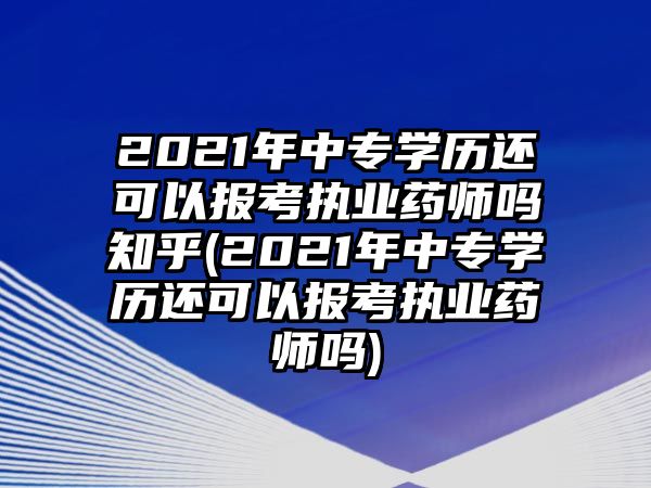 2021年中專學(xué)歷還可以報考執(zhí)業(yè)藥師嗎知乎(2021年中專學(xué)歷還可以報考執(zhí)業(yè)藥師嗎)