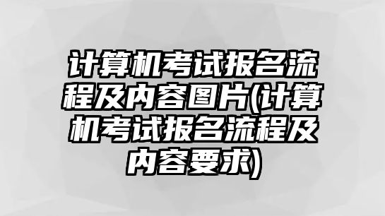 計(jì)算機(jī)考試報(bào)名流程及內(nèi)容圖片(計(jì)算機(jī)考試報(bào)名流程及內(nèi)容要求)