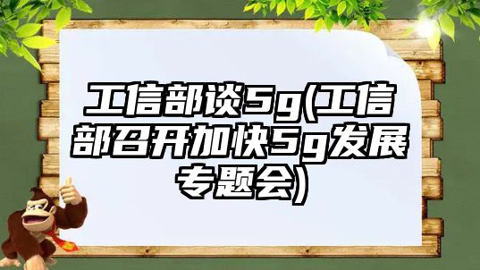 工信部談5g(工信部召開加快5g發(fā)展專題會)