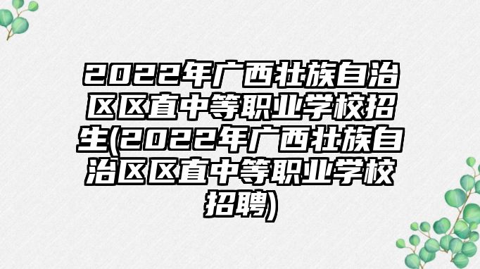 2022年廣西壯族自治區(qū)區(qū)直中等職業(yè)學校招生(2022年廣西壯族自治區(qū)區(qū)直中等職業(yè)學校招聘)